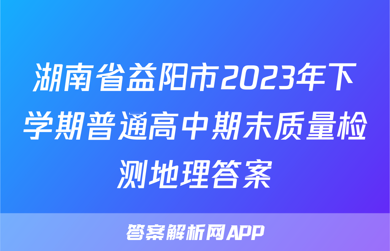 湖南省益阳市2023年下学期普通高中期末质量检测地理答案