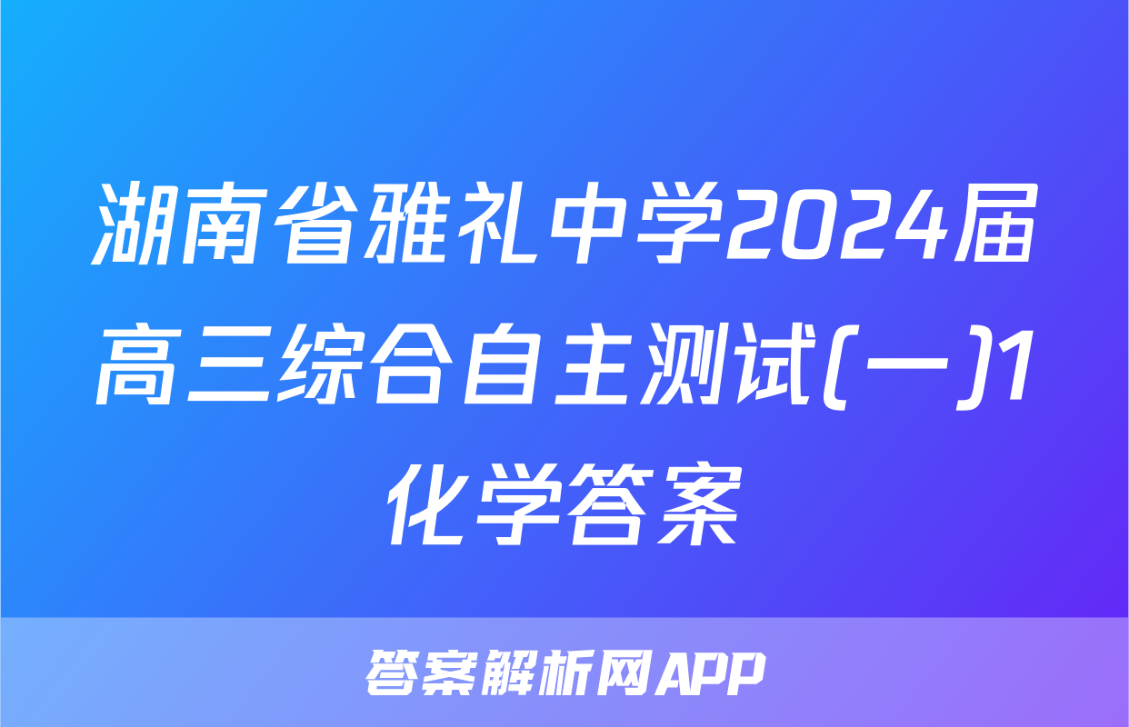 湖南省雅礼中学2024届高三综合自主测试(一)1化学答案