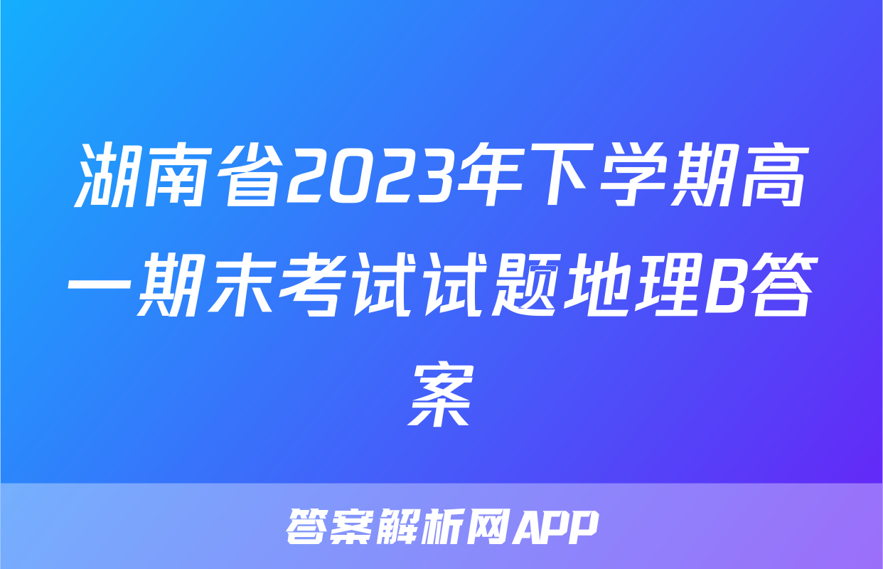 湖南省2023年下学期高一期末考试试题地理B答案