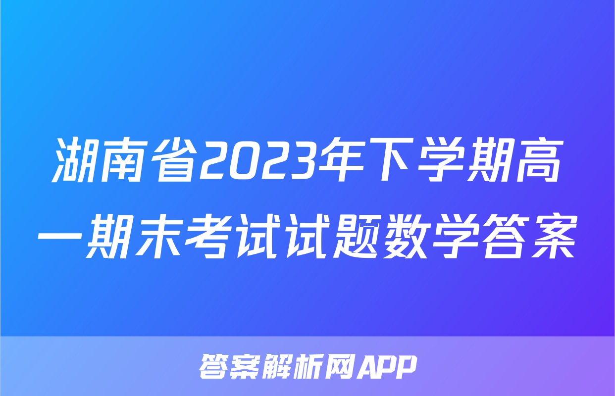 湖南省2023年下学期高一期末考试试题数学答案