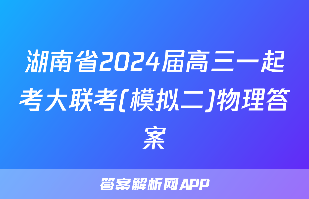 湖南省2024届高三一起考大联考(模拟二)物理答案