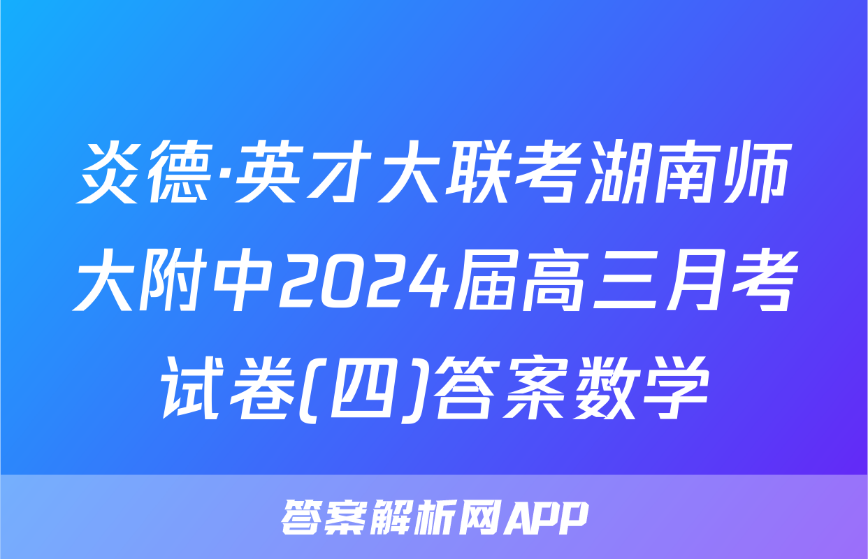 炎德·英才大联考湖南师大附中2024届高三月考试卷(四)答案数学
