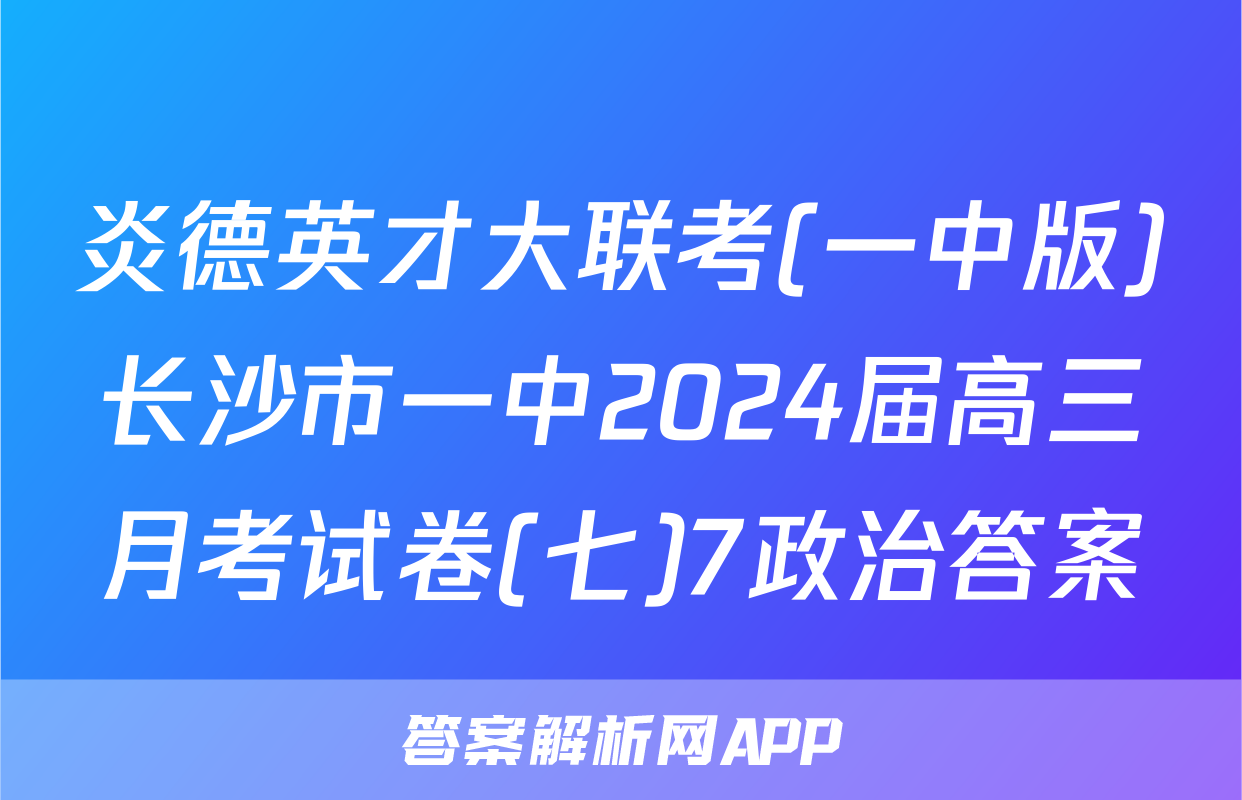 炎德英才大联考(一中版)长沙市一中2024届高三月考试卷(七)7政治答案