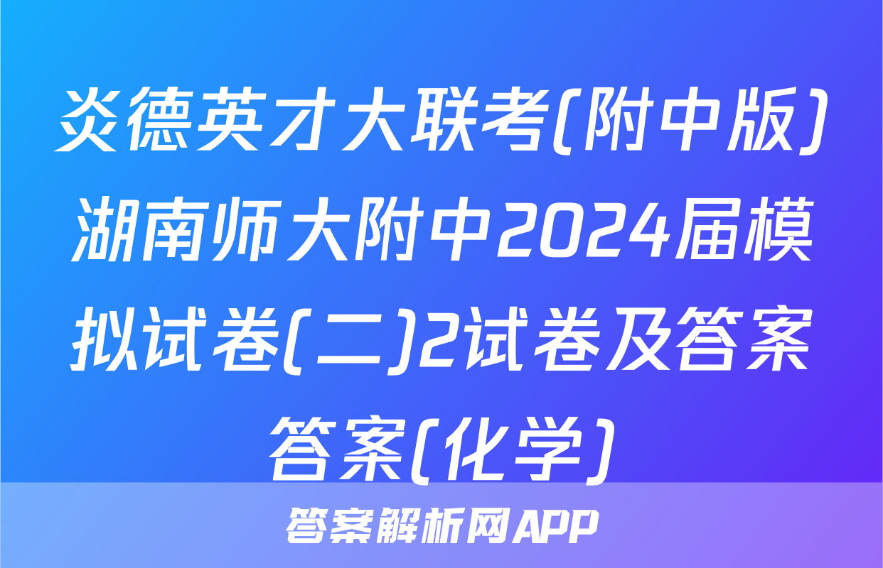 炎德英才大联考(附中版)湖南师大附中2024届模拟试卷(二)2试卷及答案答案(化学)