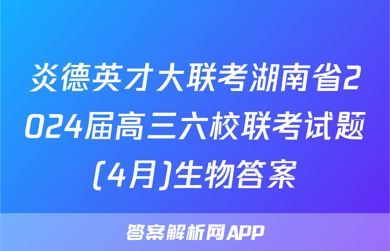 炎德英才大联考湖南省2024届高三六校联考试题(4月)生物答案