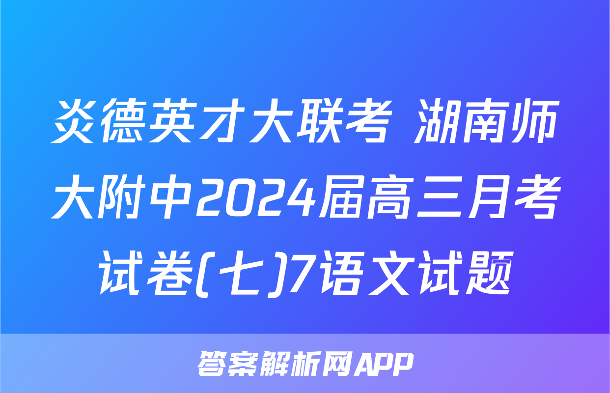 炎德英才大联考 湖南师大附中2024届高三月考试卷(七)7语文试题