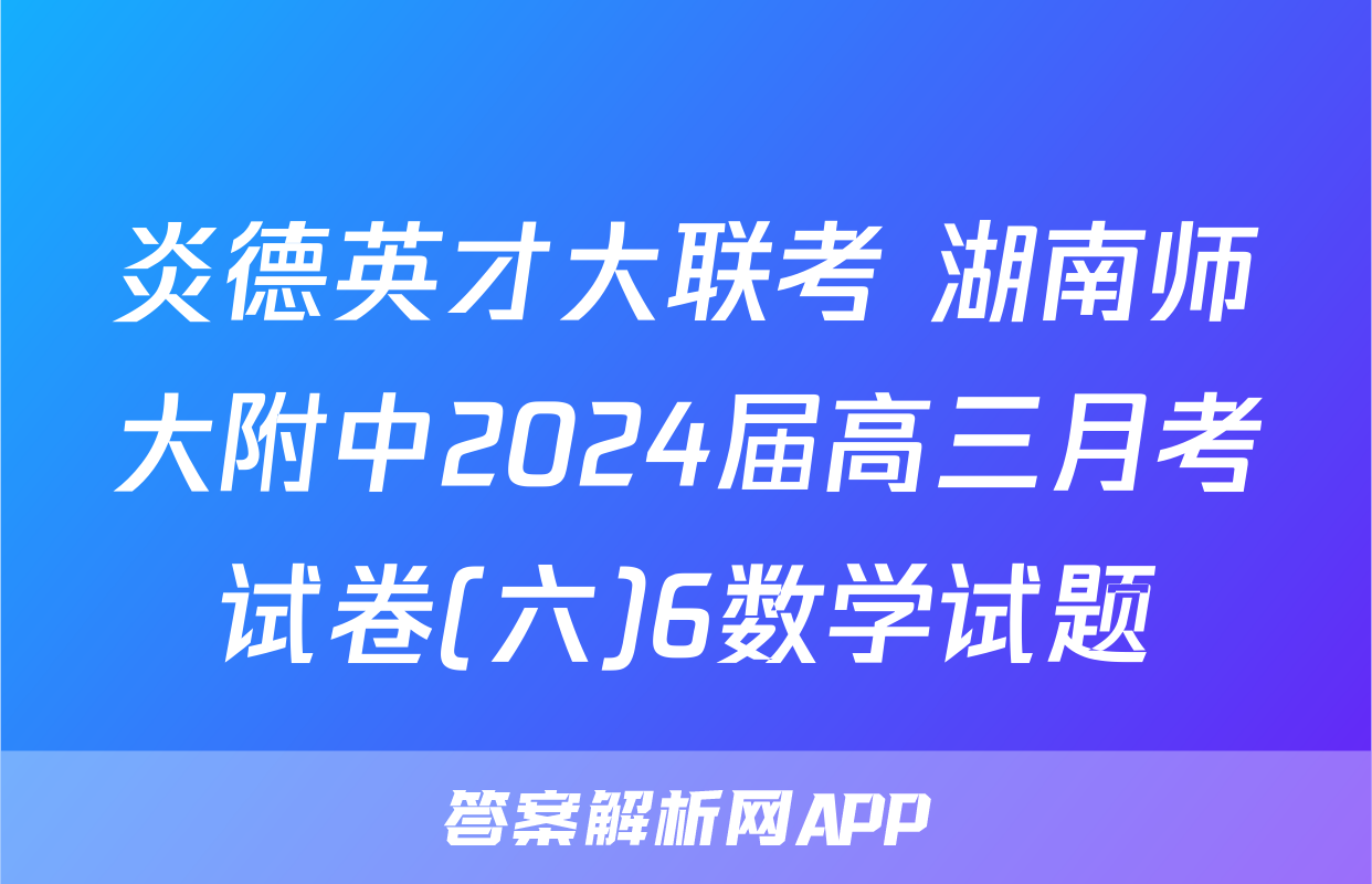 炎德英才大联考 湖南师大附中2024届高三月考试卷(六)6数学试题