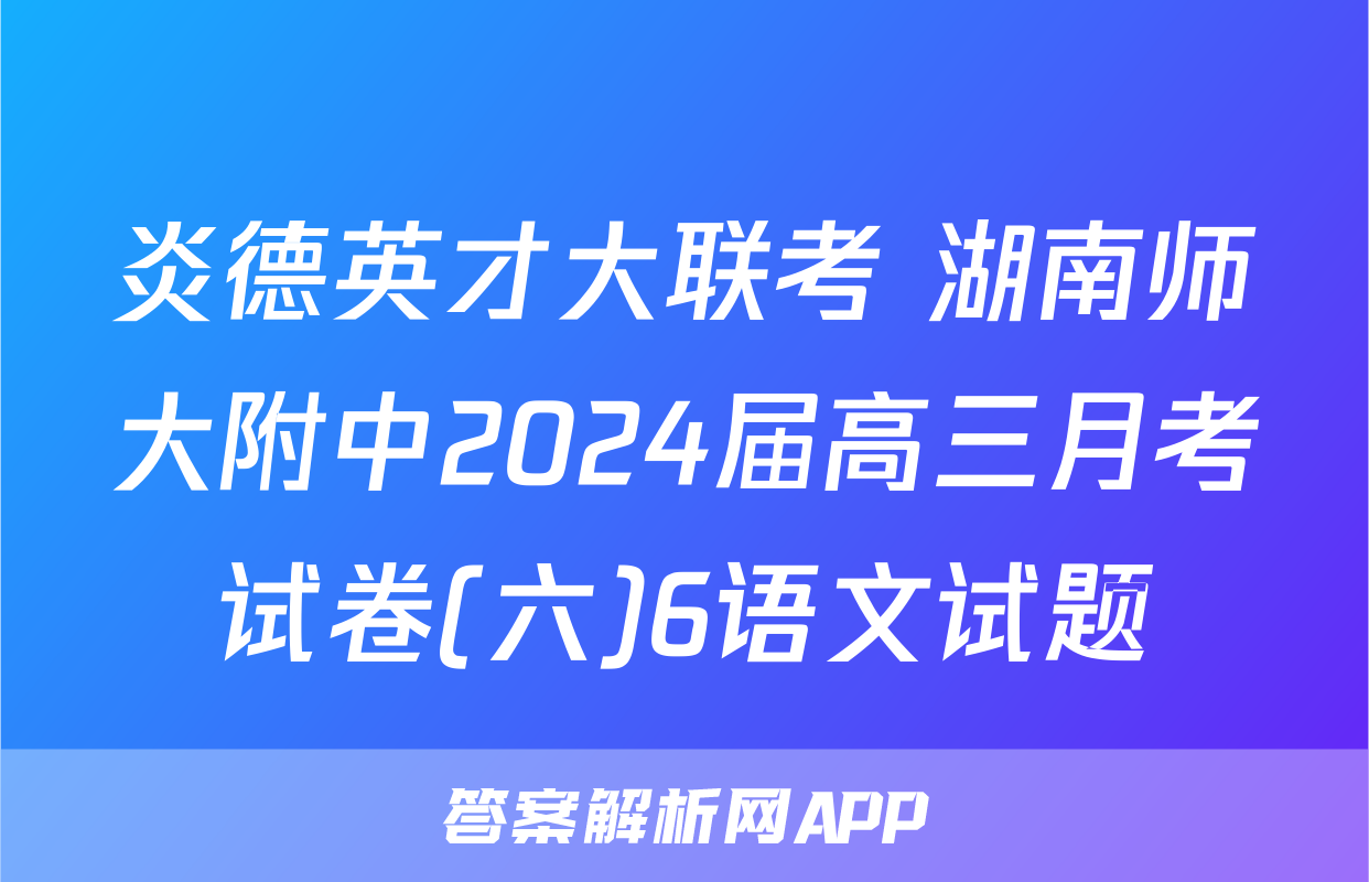 炎德英才大联考 湖南师大附中2024届高三月考试卷(六)6语文试题