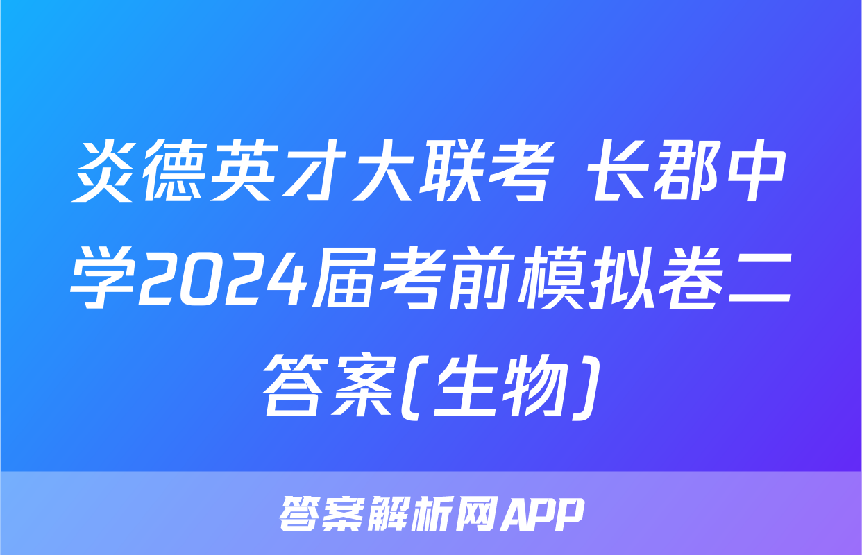 炎德英才大联考 长郡中学2024届考前模拟卷二答案(生物)