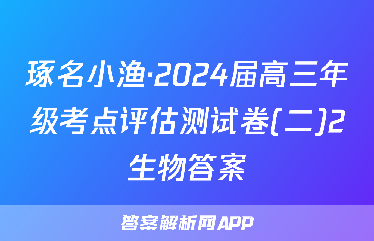 琢名小渔·2024届高三年级考点评估测试卷(二)2生物答案