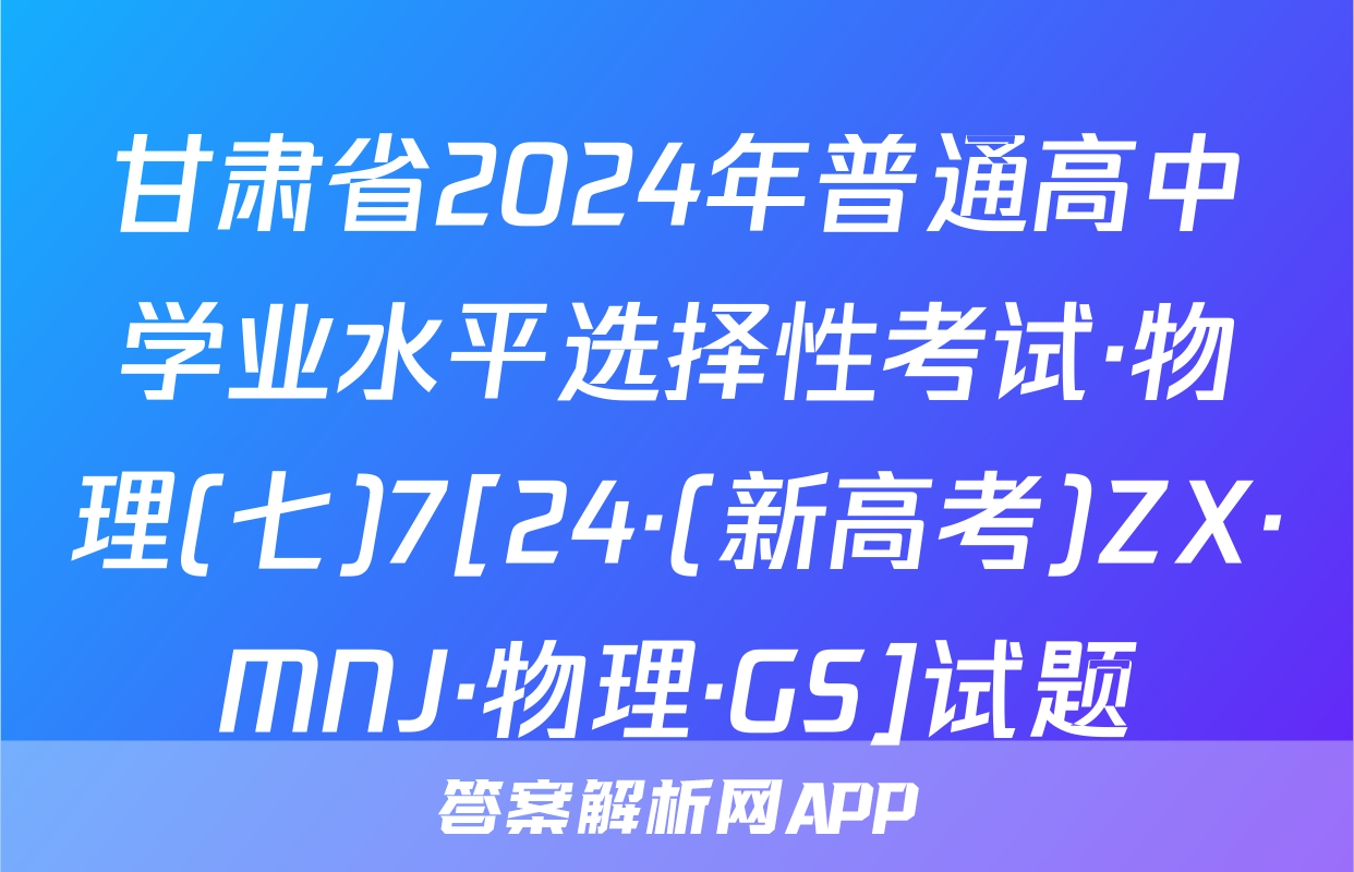 甘肃省2024年普通高中学业水平选择性考试·物理(七)7[24·(新高考)ZX·MNJ·物理·GS]试题