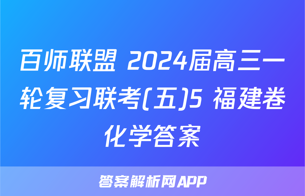 百师联盟 2024届高三一轮复习联考(五)5 福建卷化学答案