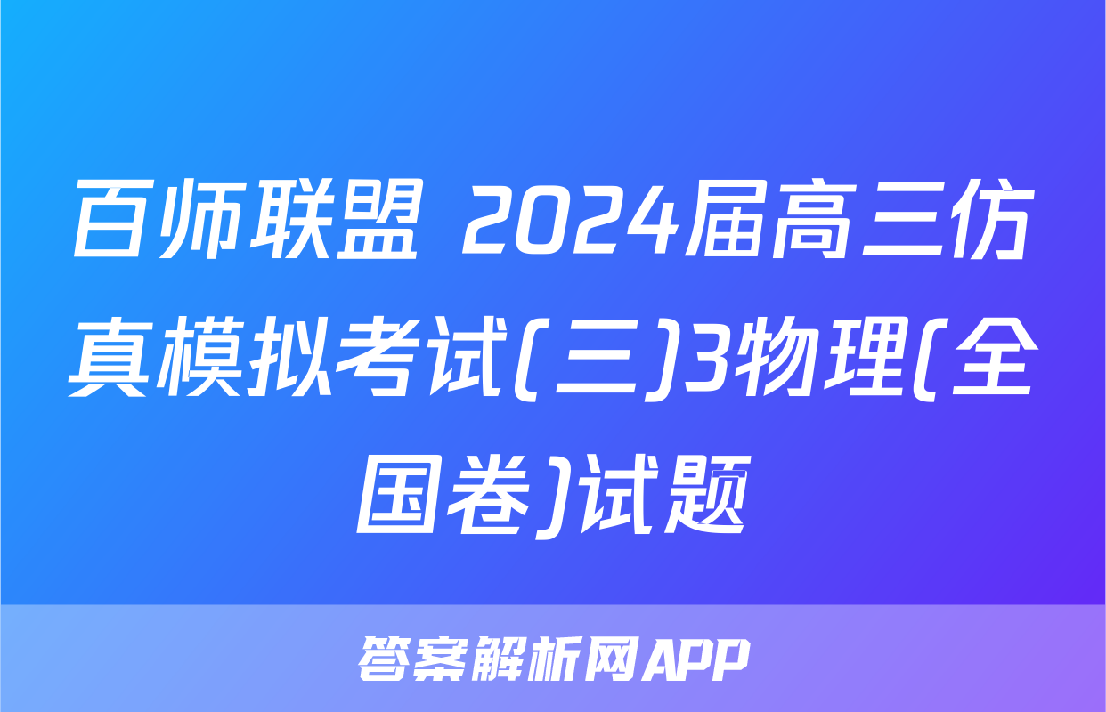百师联盟 2024届高三仿真模拟考试(三)3物理(全国卷)试题