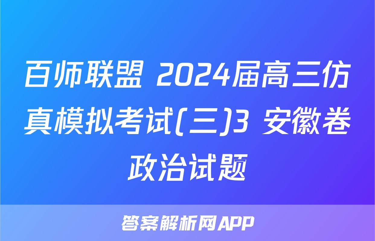 百师联盟 2024届高三仿真模拟考试(三)3 安徽卷政治试题