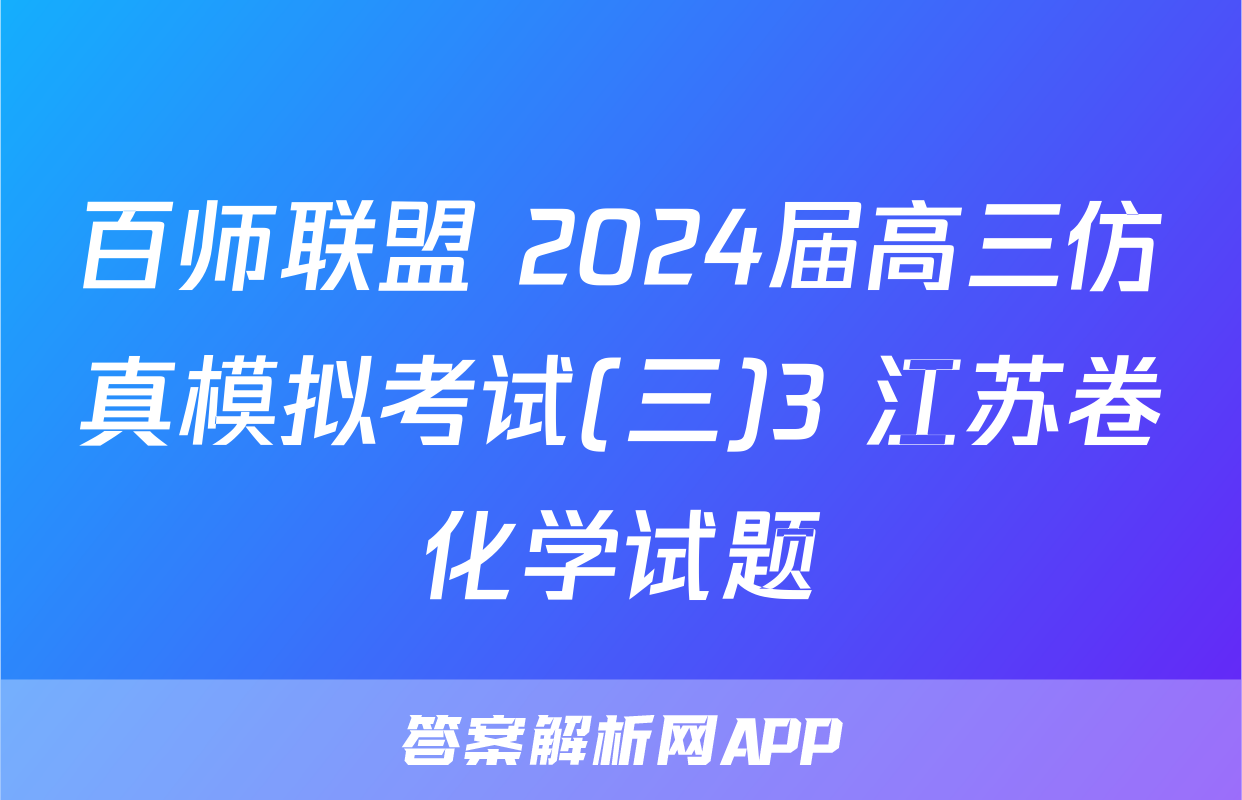 百师联盟 2024届高三仿真模拟考试(三)3 江苏卷化学试题