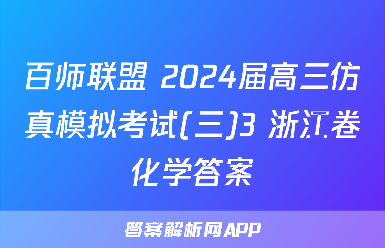 百师联盟 2024届高三仿真模拟考试(三)3 浙江卷化学答案