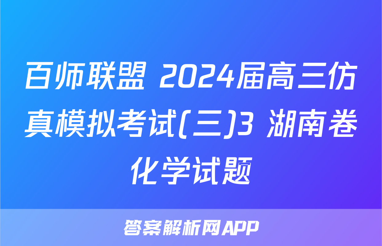 百师联盟 2024届高三仿真模拟考试(三)3 湖南卷化学试题