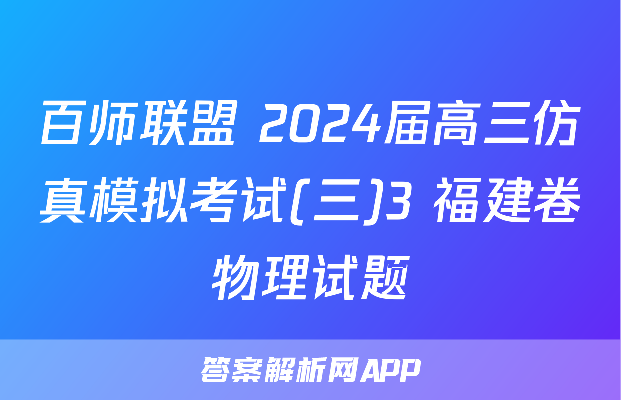 百师联盟 2024届高三仿真模拟考试(三)3 福建卷物理试题