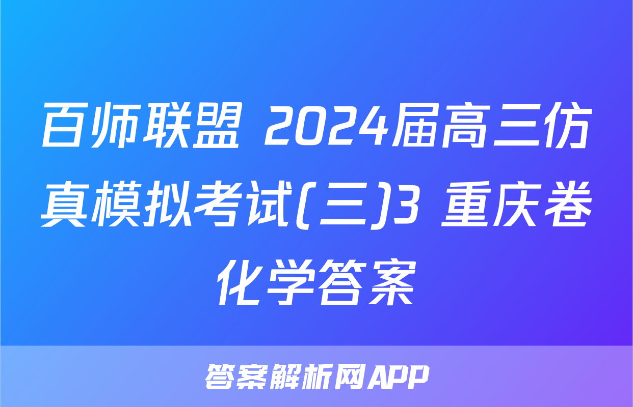 百师联盟 2024届高三仿真模拟考试(三)3 重庆卷化学答案