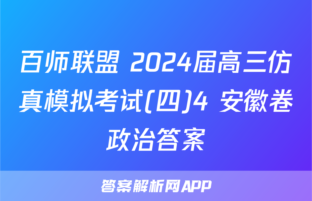 百师联盟 2024届高三仿真模拟考试(四)4 安徽卷政治答案