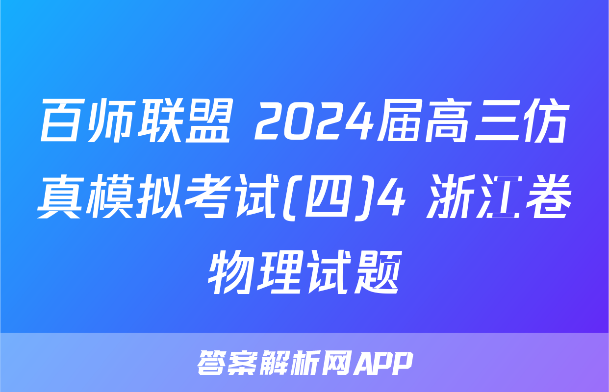 百师联盟 2024届高三仿真模拟考试(四)4 浙江卷物理试题