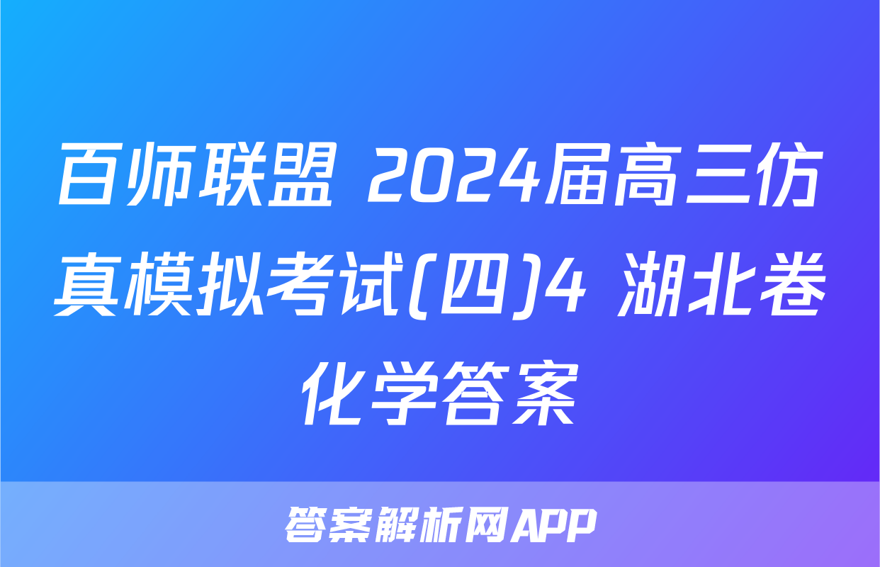百师联盟 2024届高三仿真模拟考试(四)4 湖北卷化学答案