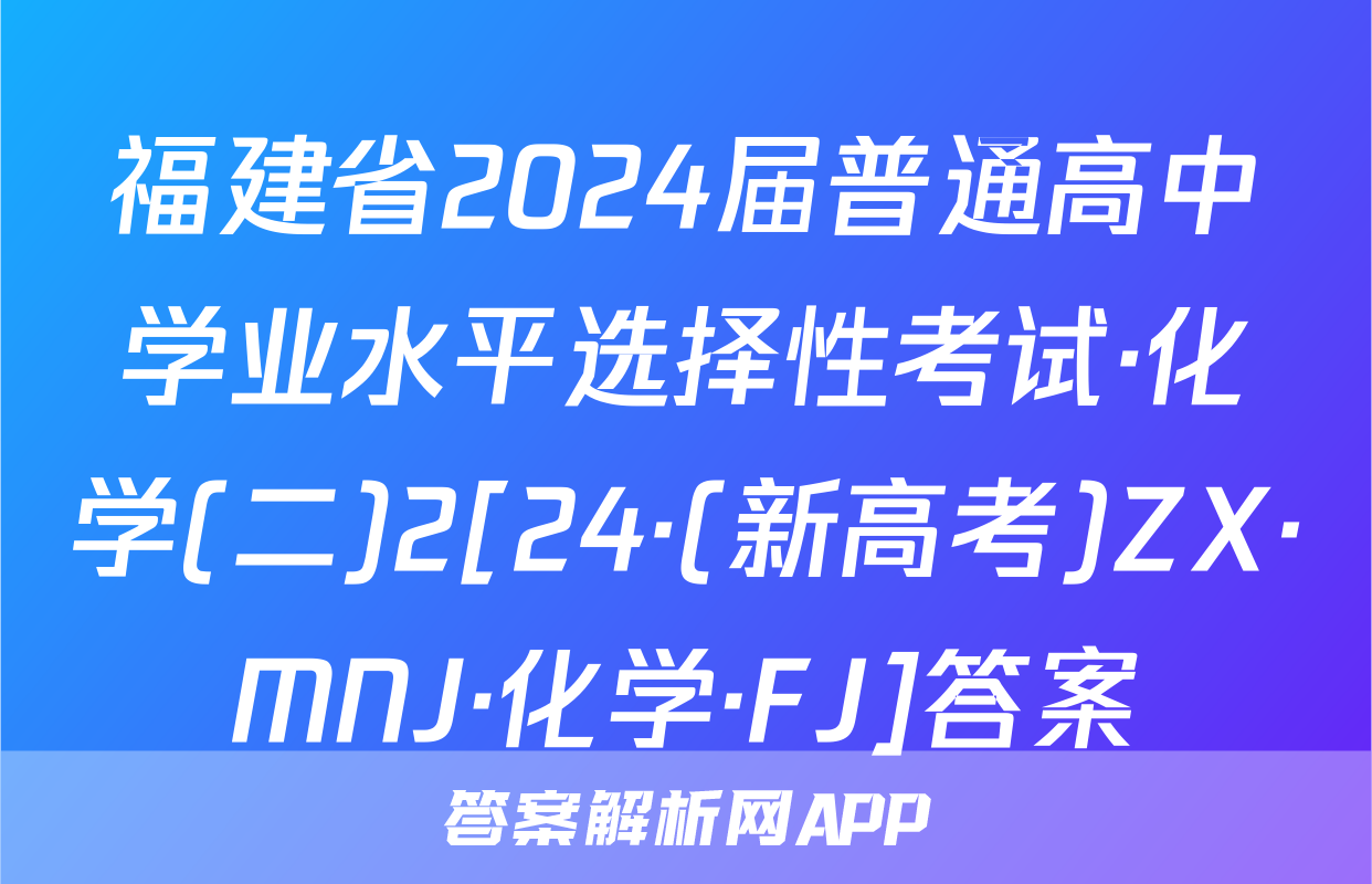 福建省2024届普通高中学业水平选择性考试·化学(二)2[24·(新高考)ZX·MNJ·化学·FJ]答案