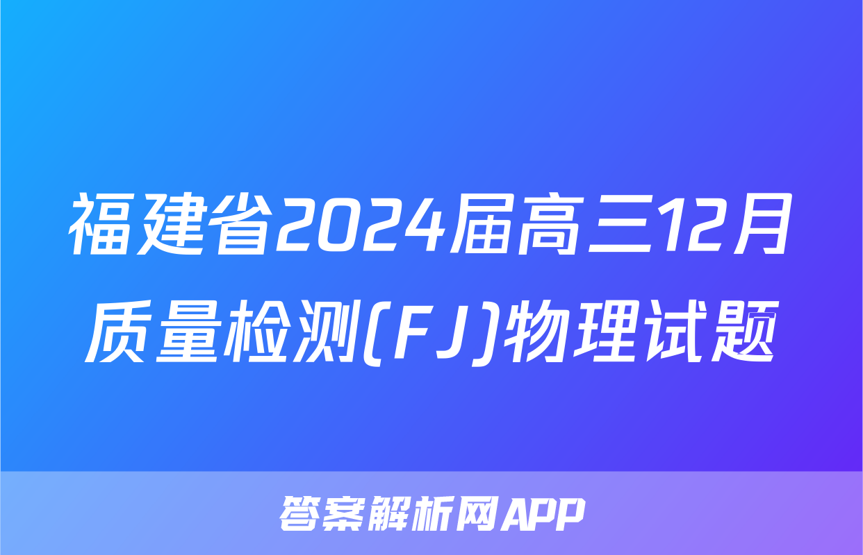 福建省2024届高三12月质量检测(FJ)物理试题
