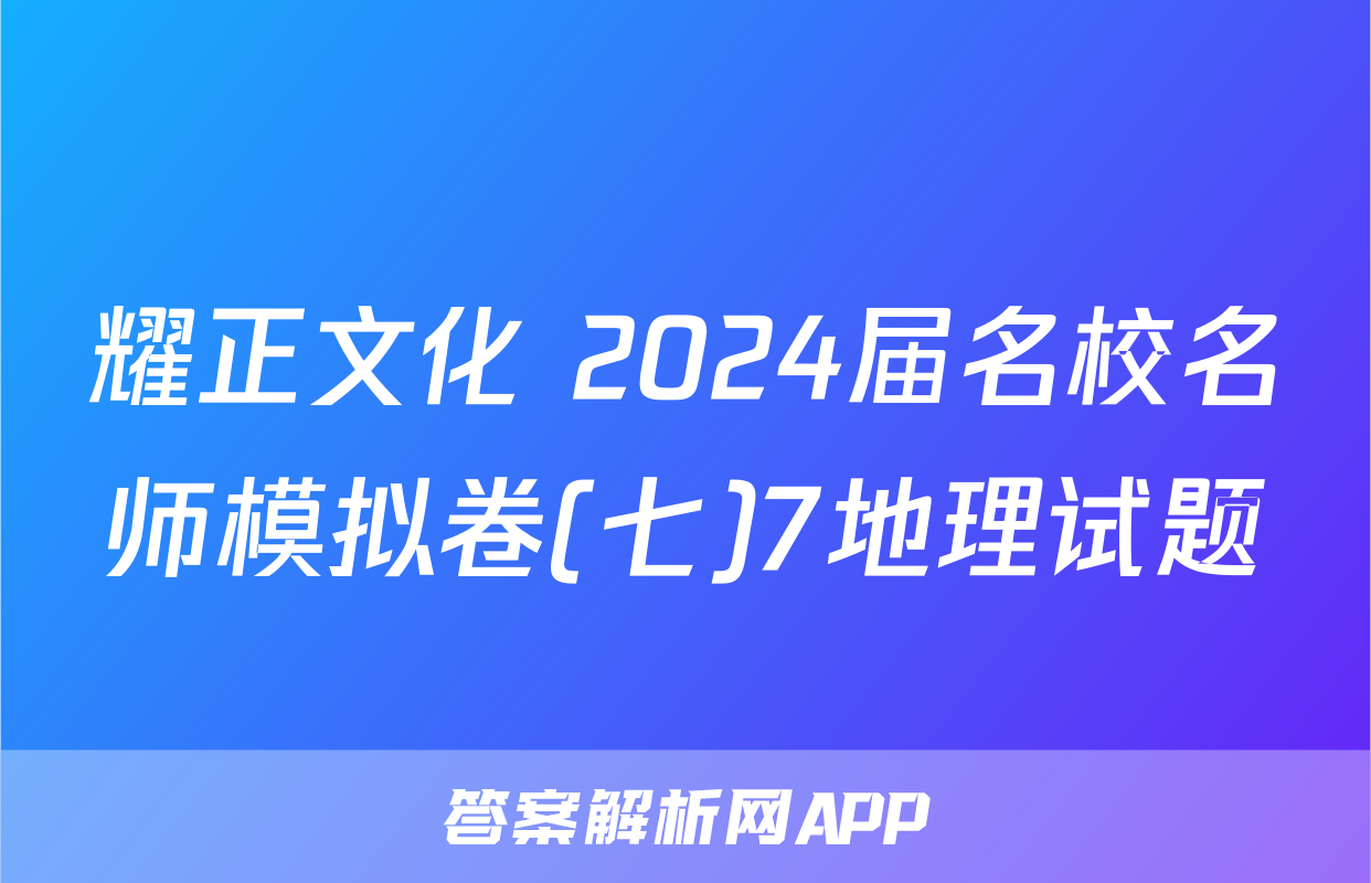 耀正文化 2024届名校名师模拟卷(七)7地理试题