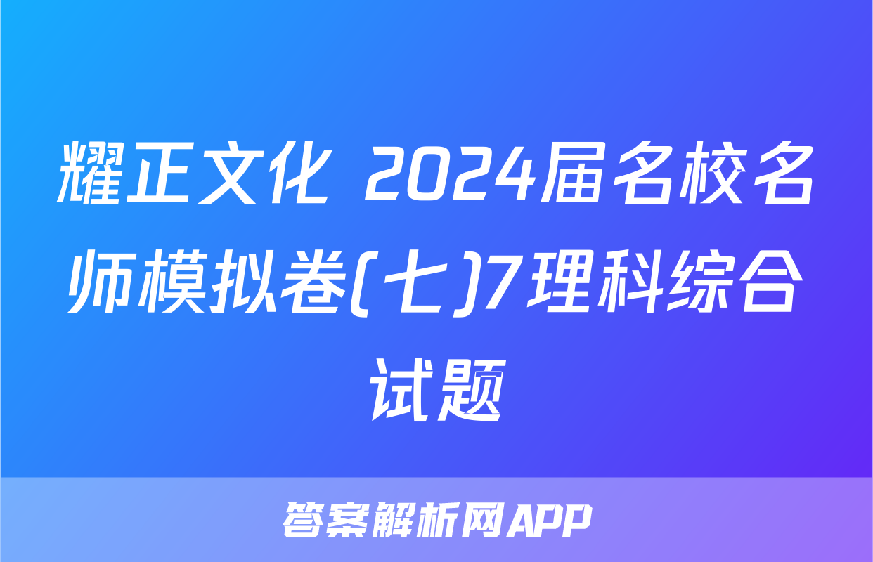 耀正文化 2024届名校名师模拟卷(七)7理科综合试题