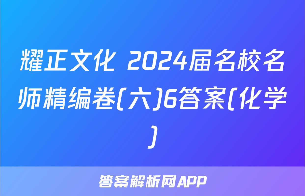 耀正文化 2024届名校名师精编卷(六)6答案(化学)