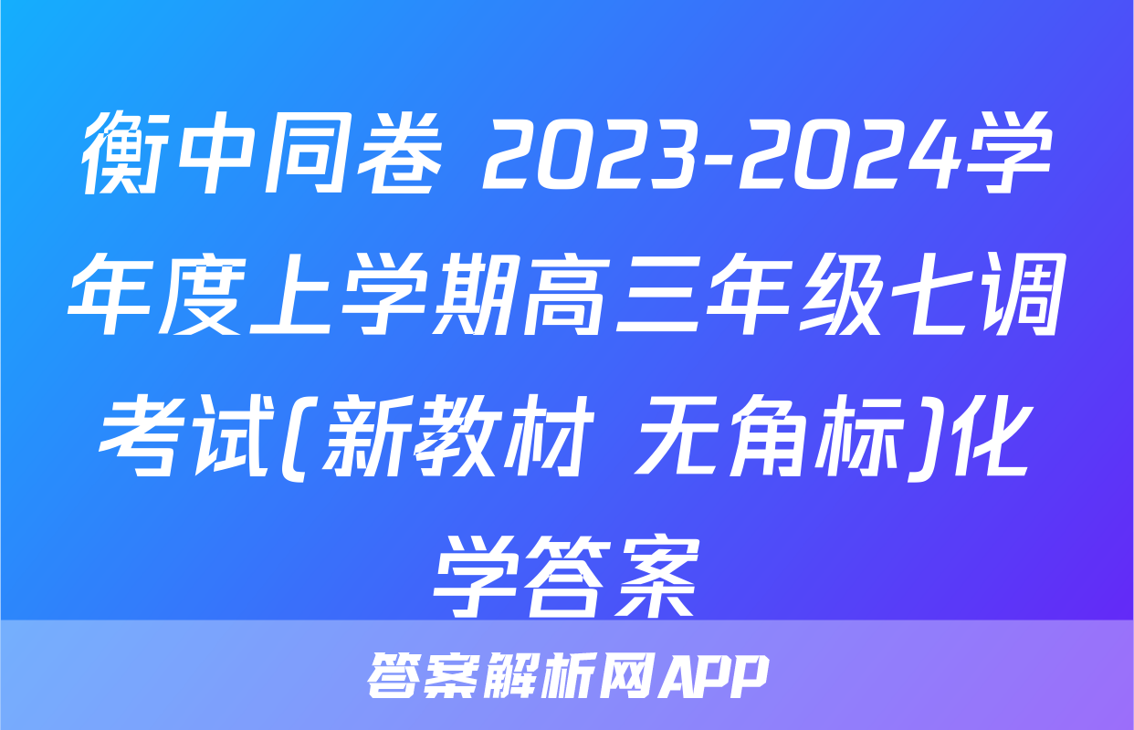 衡中同卷 2023-2024学年度上学期高三年级七调考试(新教材 无角标)化学答案