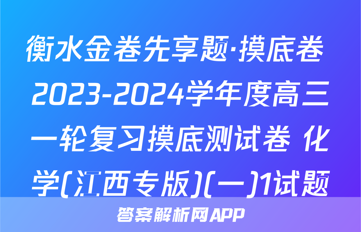 衡水金卷先享题·摸底卷 2023-2024学年度高三一轮复习摸底测试卷 化学(江西专版)(一)1试题