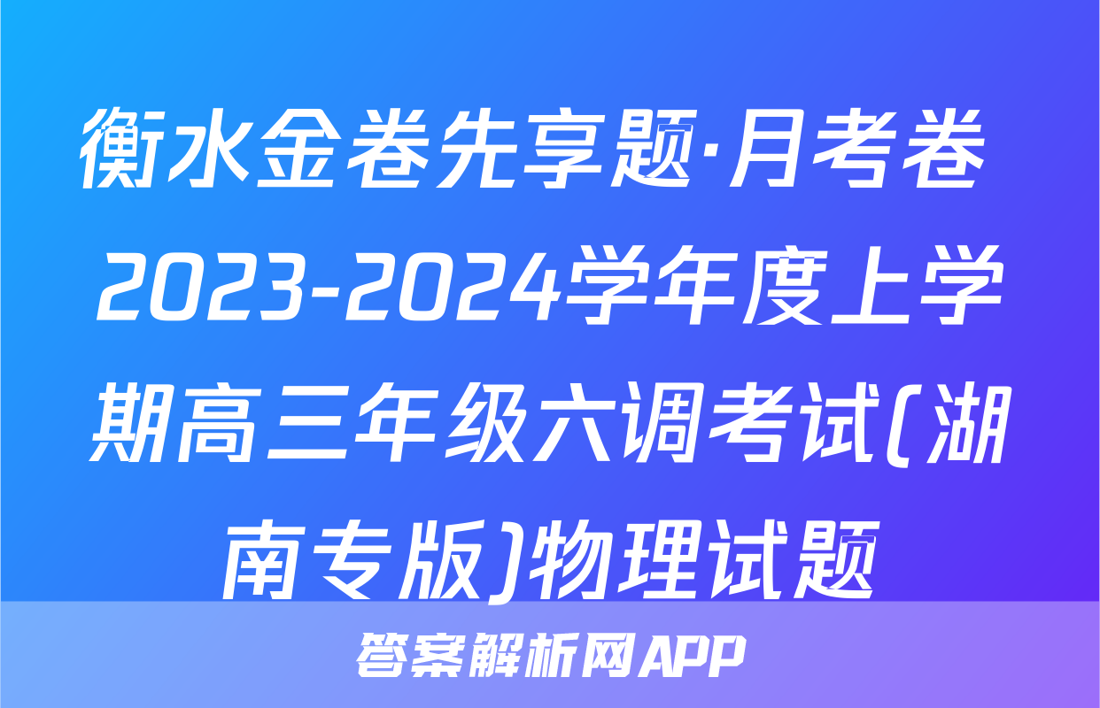 衡水金卷先享题·月考卷 2023-2024学年度上学期高三年级六调考试(湖南专版)物理试题