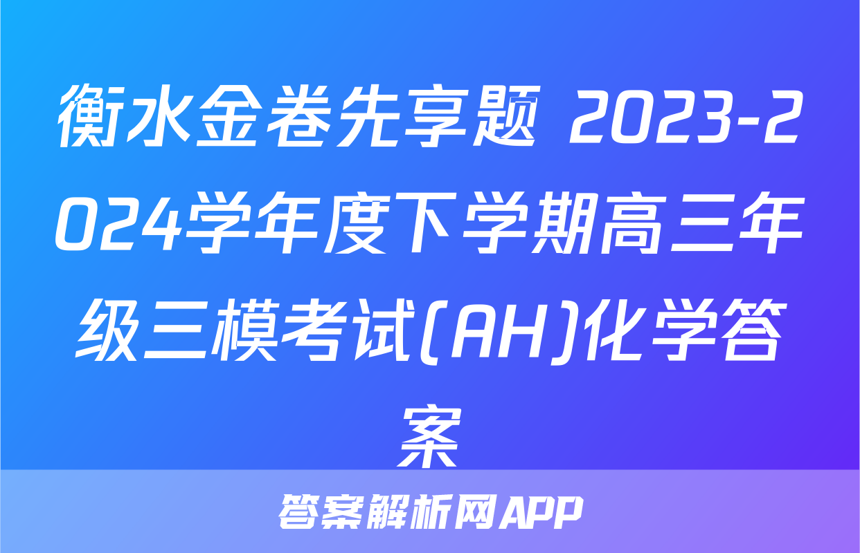 衡水金卷先享题 2023-2024学年度下学期高三年级三模考试(AH)化学答案
