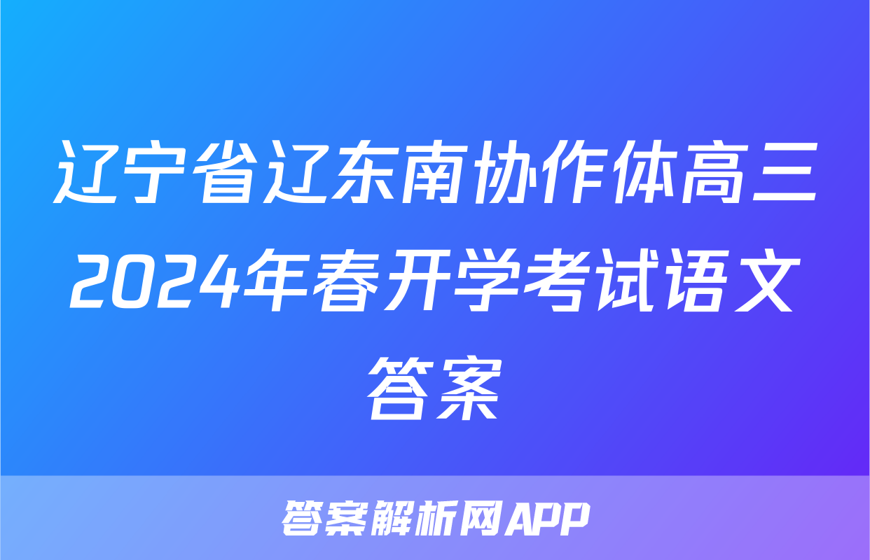辽宁省辽东南协作体高三2024年春开学考试语文答案