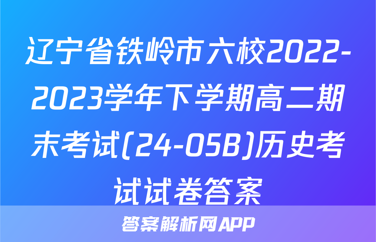 辽宁省铁岭市六校2022-2023学年下学期高二期末考试(24-05B)历史考试试卷答案