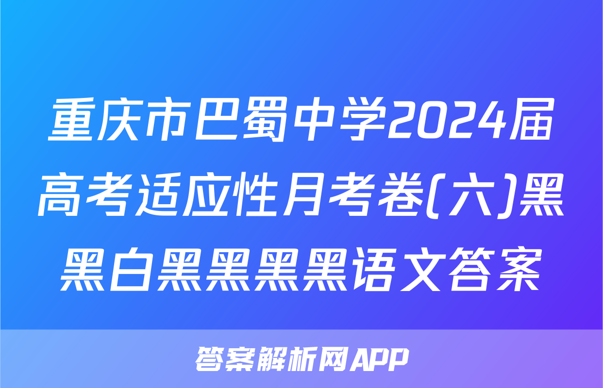 重庆市巴蜀中学2024届高考适应性月考卷(六)黑黑白黑黑黑黑语文答案