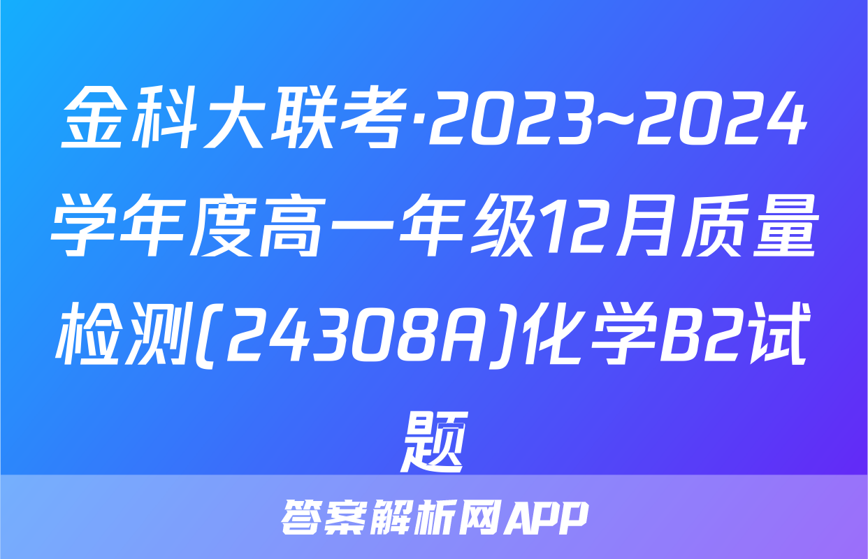 金科大联考·2023~2024学年度高一年级12月质量检测(24308A)化学B2试题