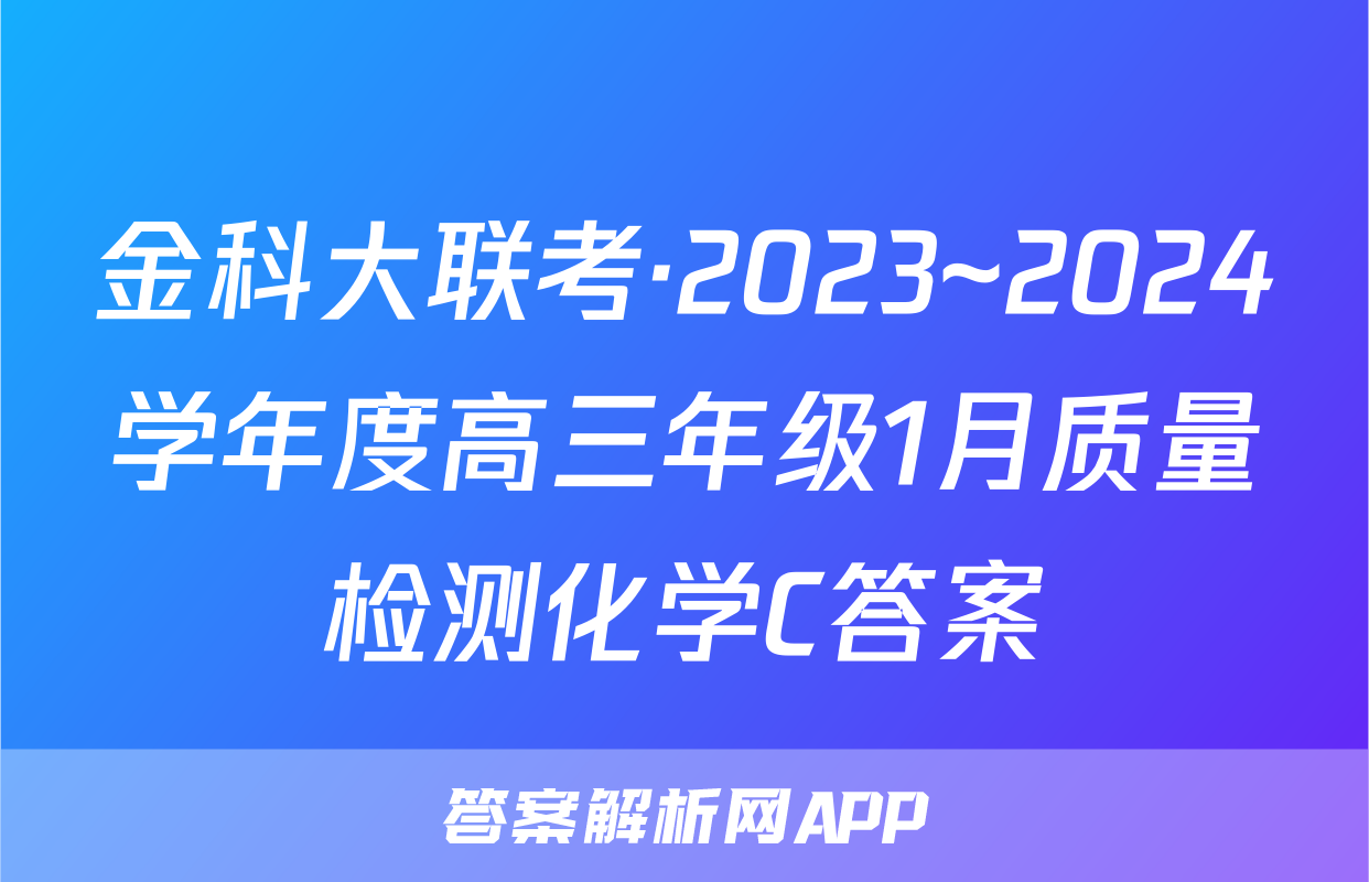 金科大联考·2023~2024学年度高三年级1月质量检测化学C答案