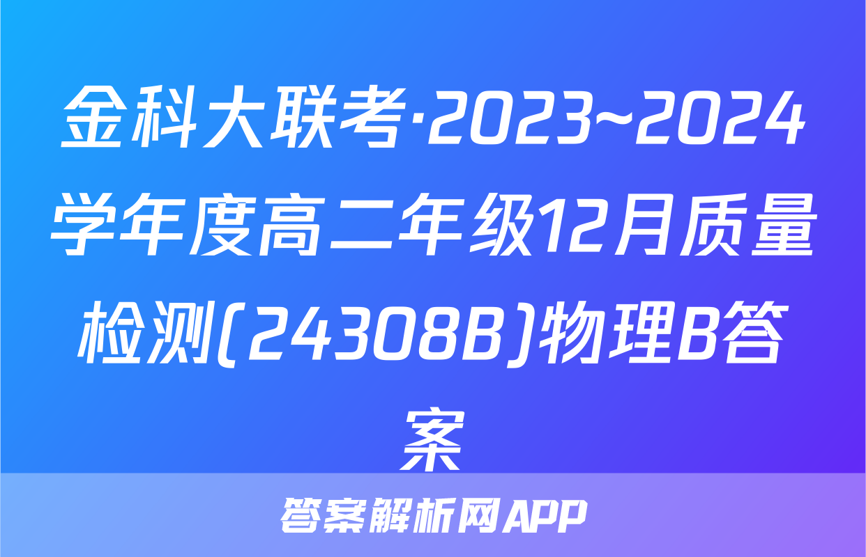 金科大联考·2023~2024学年度高二年级12月质量检测(24308B)物理B答案