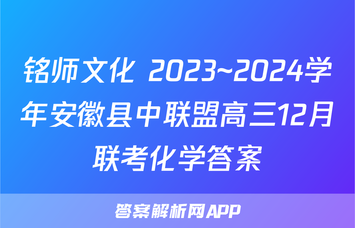 铭师文化 2023~2024学年安徽县中联盟高三12月联考化学答案