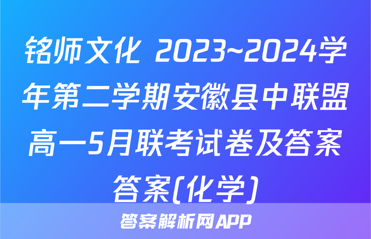 铭师文化 2023~2024学年第二学期安徽县中联盟高一5月联考试卷及答案答案(化学)