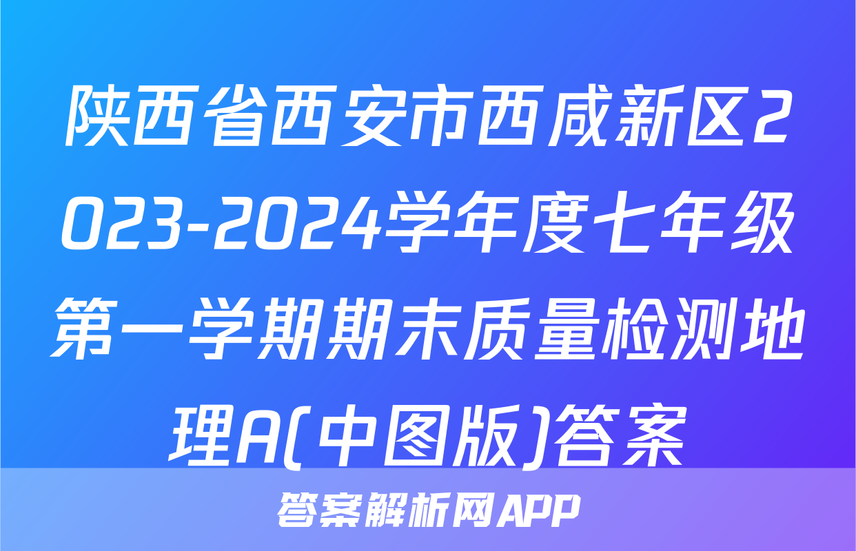 陕西省西安市西咸新区2023-2024学年度七年级第一学期期末质量检测地理A(中图版)答案