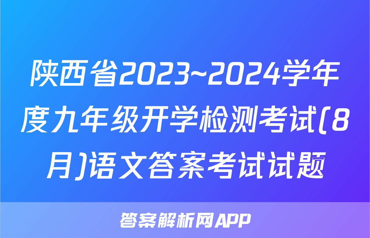 陕西省2023~2024学年度九年级开学检测考试(8月)语文答案考试试题