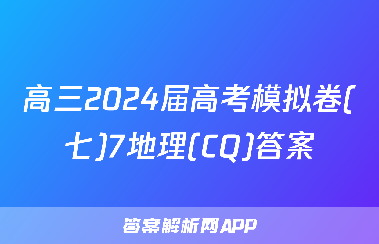 高三2024届高考模拟卷(七)7地理(CQ)答案