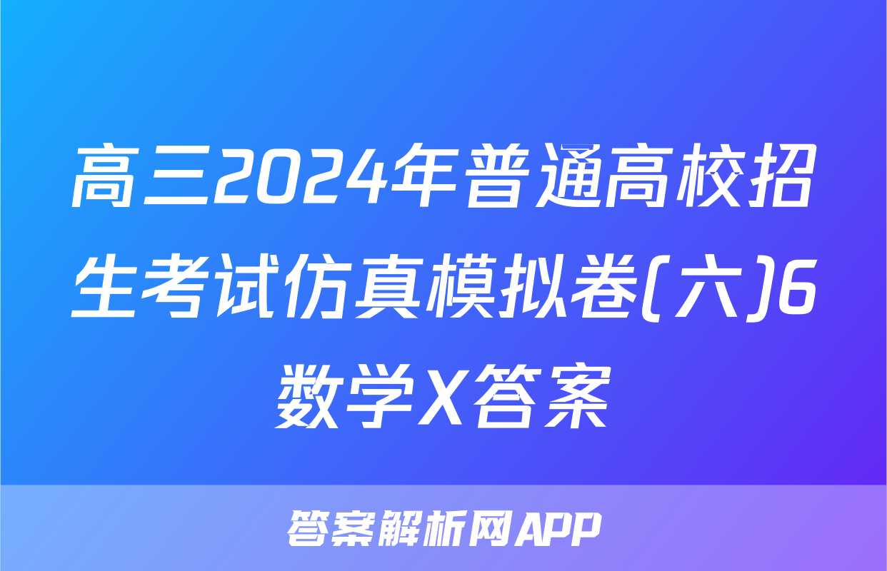 高三2024年普通高校招生考试仿真模拟卷(六)6数学X答案