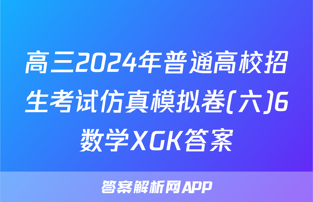 高三2024年普通高校招生考试仿真模拟卷(六)6数学XGK答案