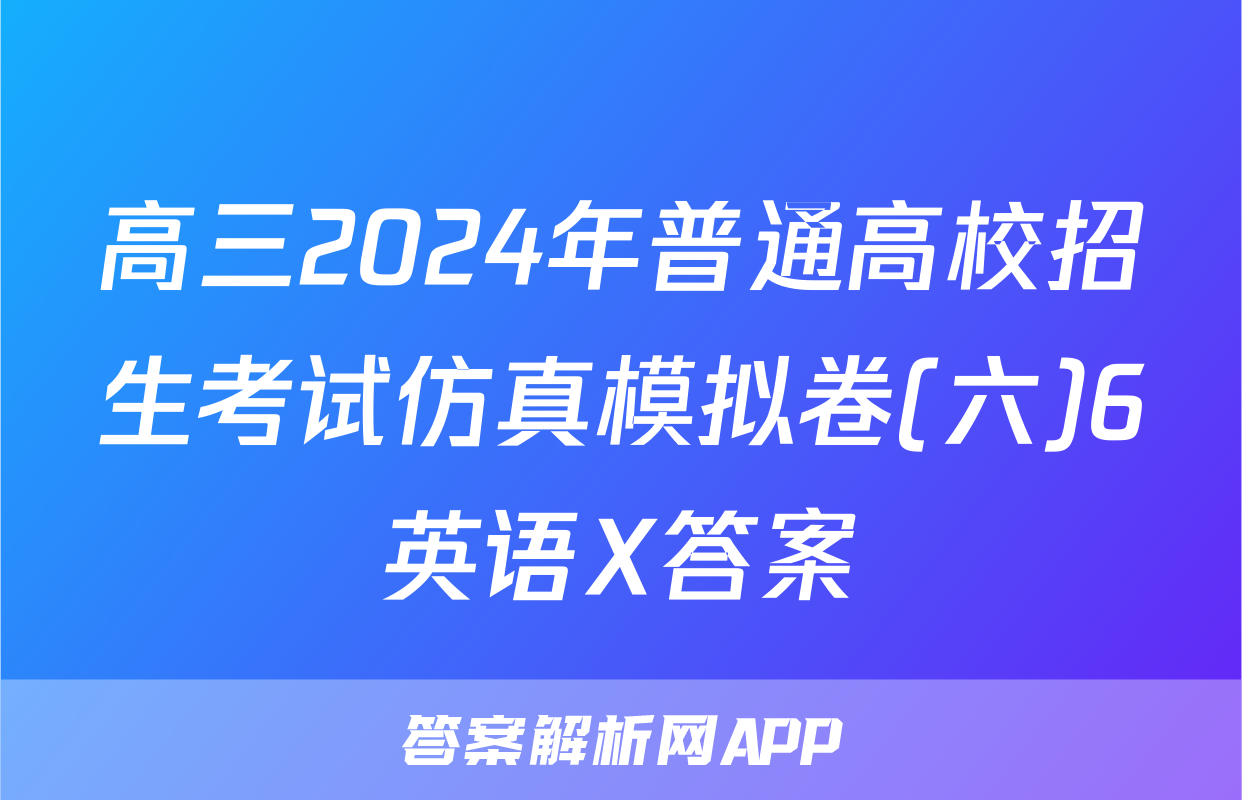 高三2024年普通高校招生考试仿真模拟卷(六)6英语X答案