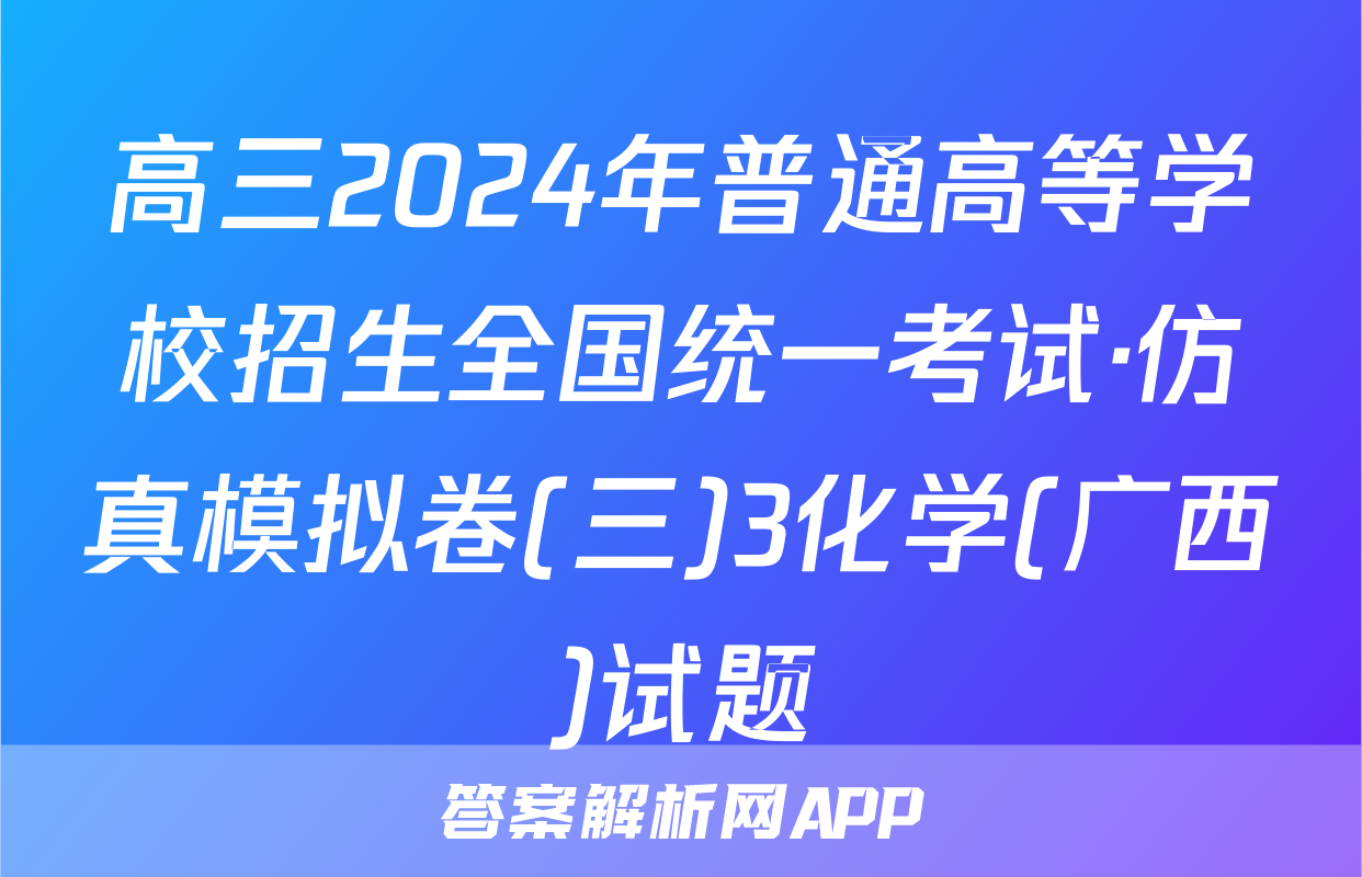 高三2024年普通高等学校招生全国统一考试·仿真模拟卷(三)3化学(广西)试题